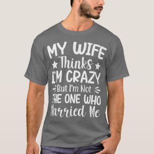 Mens My Wife Thinks Im Crazy Im Not The One Who Ma T-Shirt