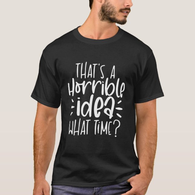 Mens Thats A Horrible Idea What Time  Sarcastic Su T-Shirt (Front)