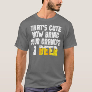 Mens Thats Cute Now Bring Your Grandpa A Beer T-Shirt