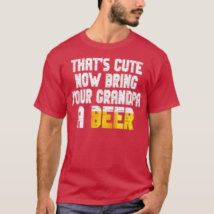 Mens Thats Cute Now Bring Your Grandpa A Beer T-Shirt