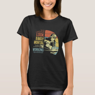 Mens Welder Gifts Look Away Mortal I'm Working Fun T-Shirt