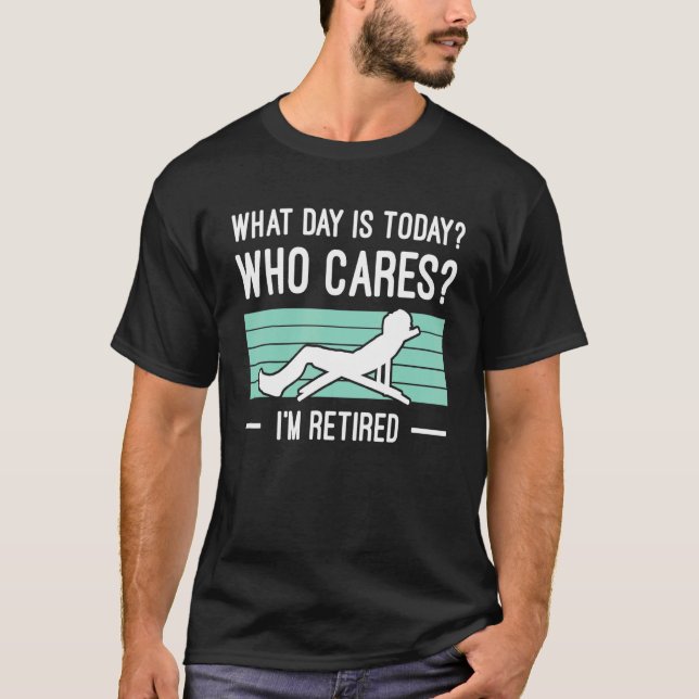 Mens What Day Is Today Who Cares Im Retired Retire T-Shirt (Front)