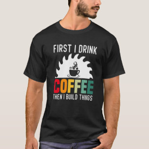 Mens  Woodworker  First I Drink Coffee Then I Buil T-Shirt