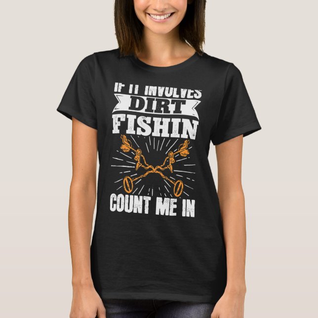 Metal Detecting If It Involves Dirt Fishin Count I T-Shirt (Front)