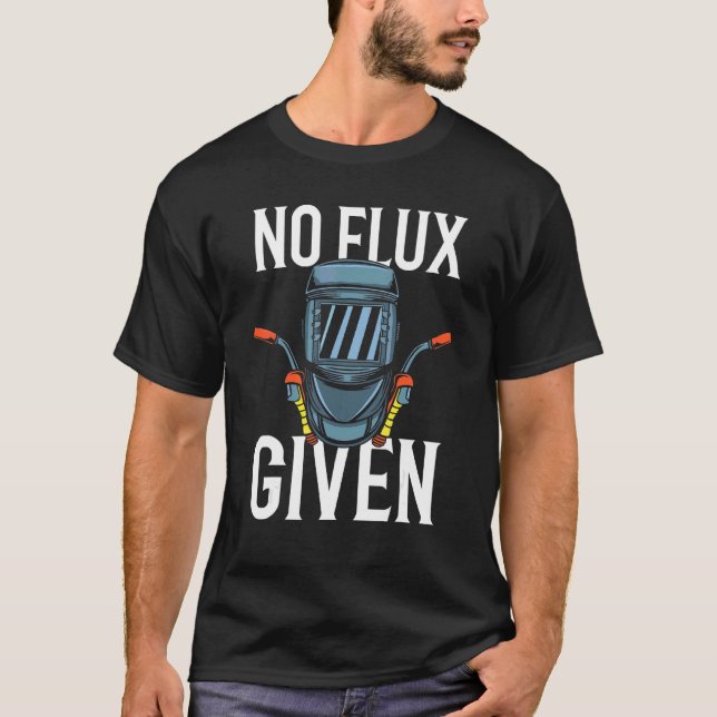 Metal Worker Welding Welder Weld No Flux Given T-Shirt (Front)