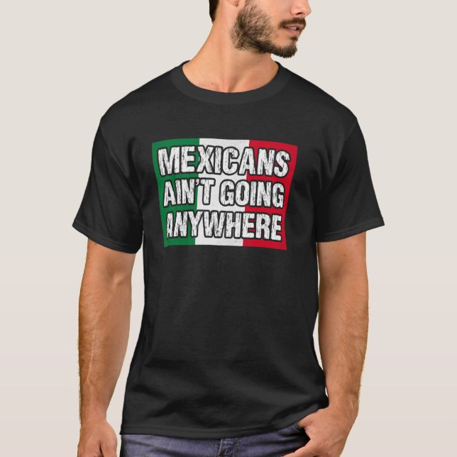 Mexicans Ain't Going Anywhere T-Shirt (Front)
