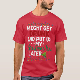 Might Get Drunk And Put Up My Christmas Tree Later T-Shirt