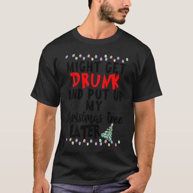 Might Get Drunk And Put Up My Christmas Tree Later T-Shirt (Front)