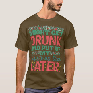Might Get Drunk And Put Up My Christmas Tree Later T-Shirt