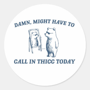 Might Have To Call In Thicc Today Meme 2024 Bear Classic Round Sticker
