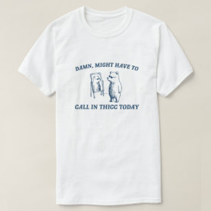 Might Have To Call In Thicc Today Meme 2024 Bear T-Shirt