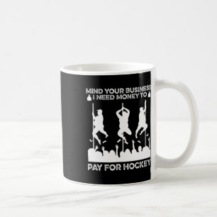Mind Your Busines I Need Money To Pay For Hockey F Coffee Mug