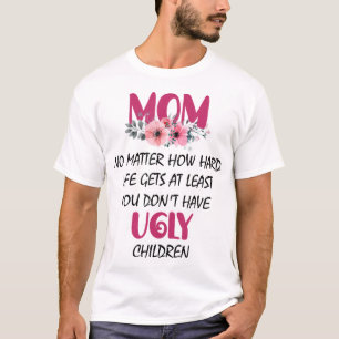 Mom At Least You Don't Have Ugly Children Mothers T-Shirt