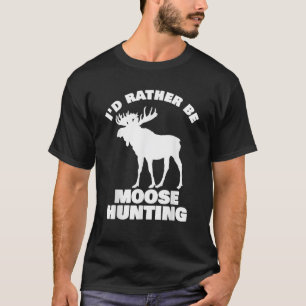 Moose Hunter T Shirt I d Rather Be Moose Hunting