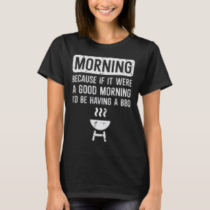 Morning Because If Good Bbq Byrbecue Grilling Men  T-Shirt