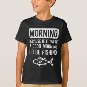 Morning Because If Good Id Be Fishing Funny Men Wo T-Shirt