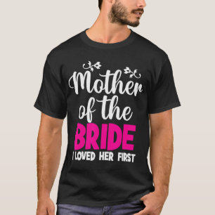 Mother Of The Bride I Loved Her First Mother Of Th T-Shirt