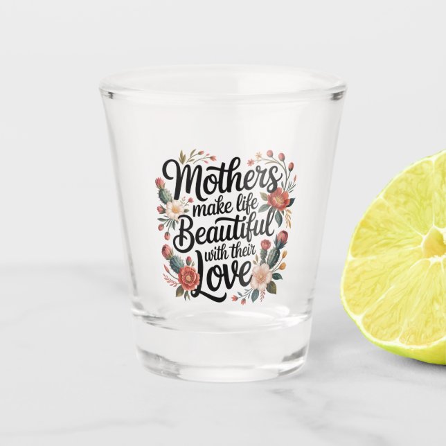 Mothers Make Life Beautiful With Their Love Shot Glass (Front)