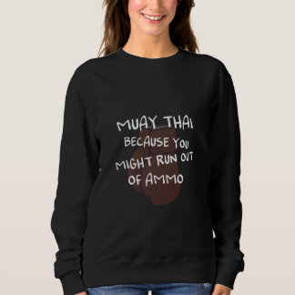 Muay Thai Because You Might Run Out Of Ammo Design Sweatshirt