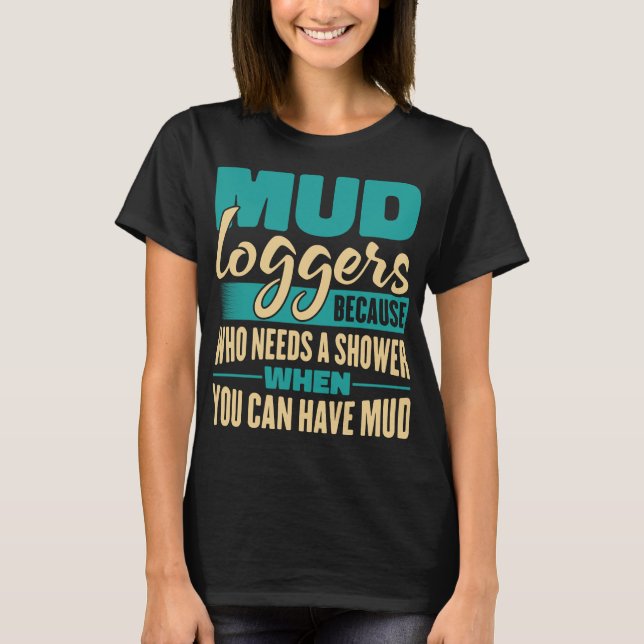Mud Loggers Because Who Needs A Shower Funny T-Shirt (Front)