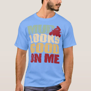 Mud Looks Good On Me Four Wheeler Offroad T-Shirt