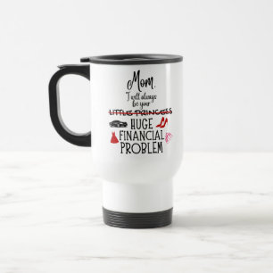 Mum, I Will Always Be Your Huge Financial Problem Travel Mug