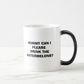 MUMMY CAN I PLEASE DRINK THE WATERMELONS? MAGIC MUG