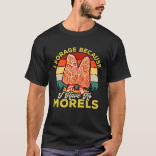 Mushroom Hunting I Forage Because I Have No Morels T-Shirt