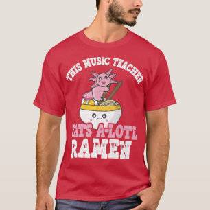 Music Teacher Ramen Axolotl Pun Teacher Eats A Lot T-Shirt