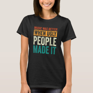 Music Was Better When Ugly People Made It 11 T-Shirt