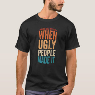 Music Was Better When Ugly People Made It  5 T-Shirt