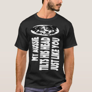 My Aussie Tilts His Head Dog Mum Dad Australian S T-Shirt
