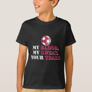 My Blood, My Sweat, Your Tears - Soccer T-Shirt