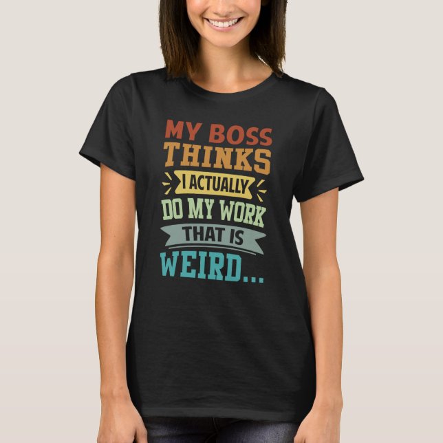 My Boss Thinks I Actually Do My Work That Is Weird T-Shirt (Front)