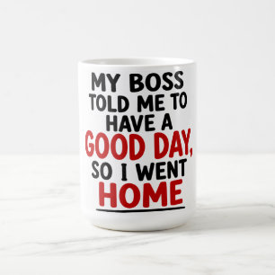 MY BOSS TOLD ME TO HAVE A GOOD DAY, SO I WENT HOME COFFEE MUG