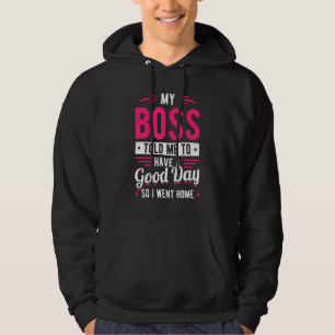 My Boss Told Me To Have A Good Day So I Went Home  Hoodie