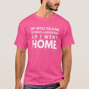 My Boss Told Me To Have A Good Day So I Went Home T-Shirt