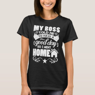 My Boss Told Me To Have A Good Day So I Went Home T-Shirt