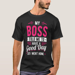 My Boss Told Me To Have A Good Day So I Went Home T-Shirt