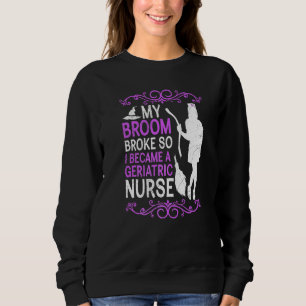 My broom broke so I became a geriatric nurse Sweatshirt