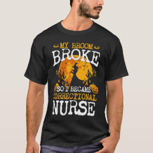 My Broom Broke So I Became Correctional Nurse T-Shirt