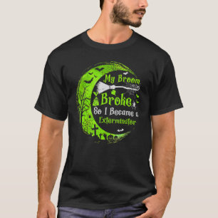 My Broom Broke So Now I Become A Exterminator Witc T-Shirt