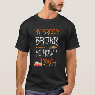 My Broom Broke So Now I Teach Halloween Teacher T-Shirt