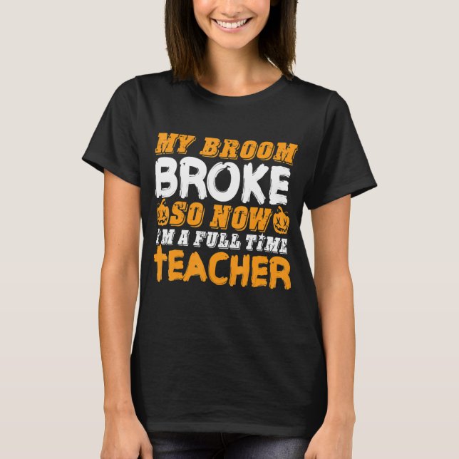 My Broom Broke So Now I'm A Teacher Halloween T-Shirt (Front)