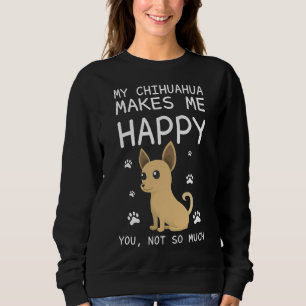 My Chihuahua Makes Me Happy You Not So Much Funny Sweatshirt
