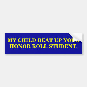 MY CHILD BEAT UP YOUR HONOR ROLL STUDENT. BUMPER STICKER