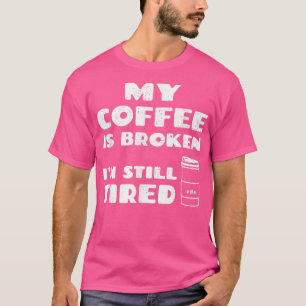 My Coffee Is Broken Im Still Tired, Funny Saying T-Shirt