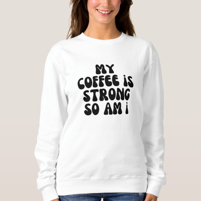 My coffee is strong so am i sweatshirt (Front)