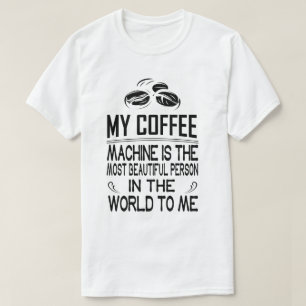 My coffee machine is the most beautiful person in T-Shirt