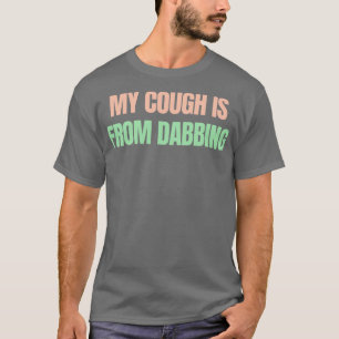 My cough is from dabbing T-Shirt